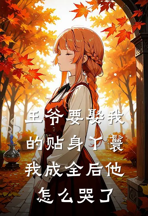 王爷要娶我的贴身丫鬟，我成全后他怎么哭了