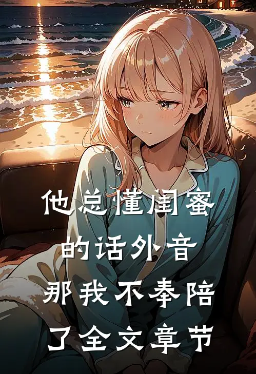 他总懂闺蜜的话外音，那我不奉陪了全文章节