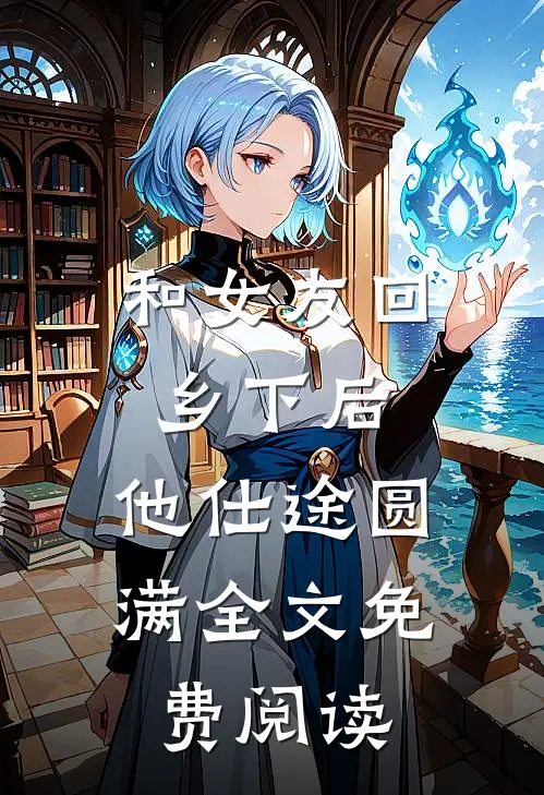 和女友回乡下后，他仕途圆满全文免费阅读