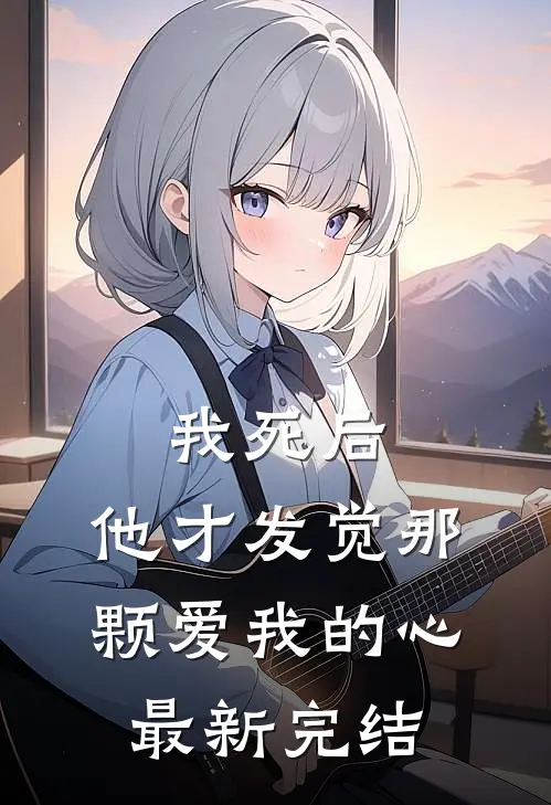 我死后，他才发觉那颗爱我的心最新完结