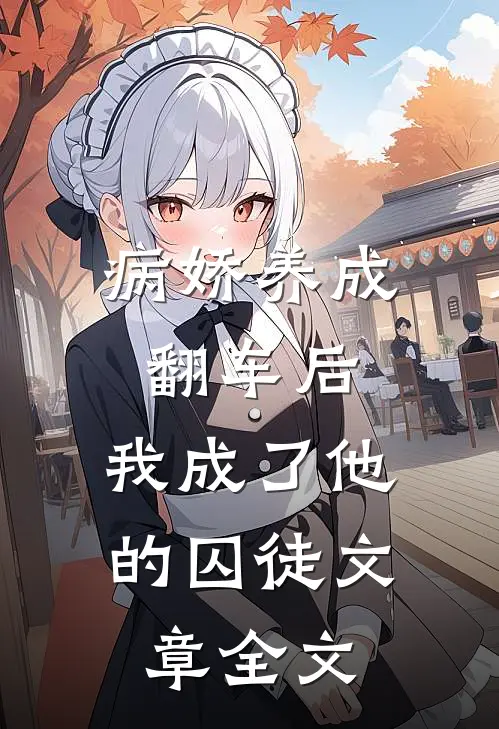 病娇养成翻车后,我成了他的囚徒文章全文阅读